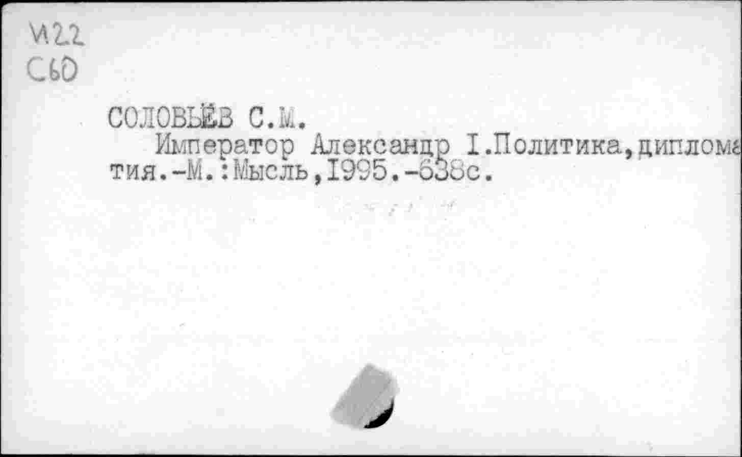 ﻿т с со
СОЛОВЬЁВ С.к.
Император Александр I.Политика, тия.-М.:Мысль,1995.-538с.